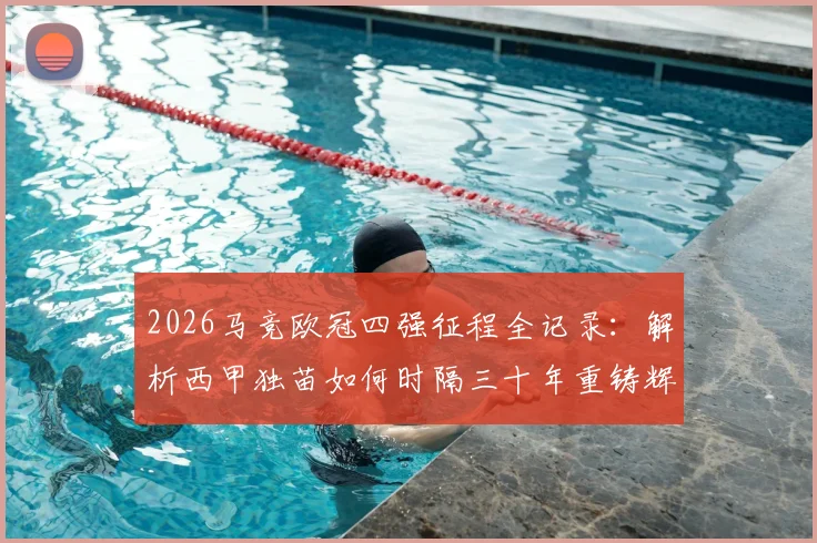 2026马竞欧冠四强征程全记录：解析西甲独苗如何时隔三十年重铸辉煌