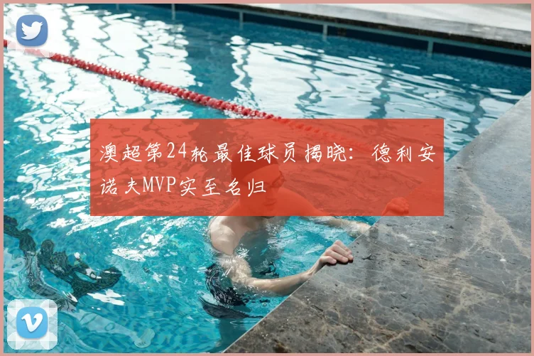澳超第24轮最佳球员揭晓:德利安诺夫MVP实至名归