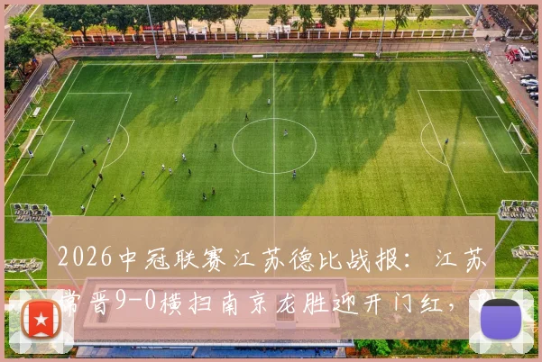 2026中冠联赛江苏德比战报：江苏常晋9-0横扫南京龙胜迎开门红，附球队战术解析及青训背景