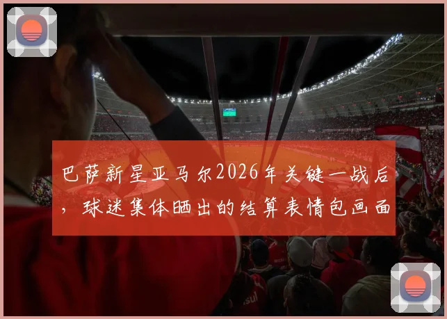 巴萨新星亚马尔2026年关键一战后,球迷集体晒出的结算表情包画面belike,附高光集锦