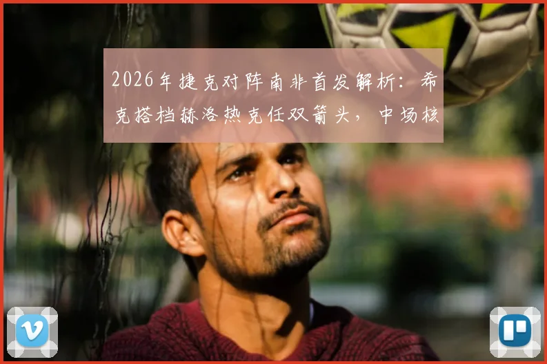 2026年捷克对阵南非首发解析:希克搭档赫洛热克任双箭头,中场核心绍切克为何替补待命?