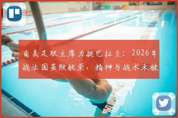 南美足联主席力挺巴拉圭:2026年战法国虽败犹荣,精神与战术未被击垮,深度剖析背后原因