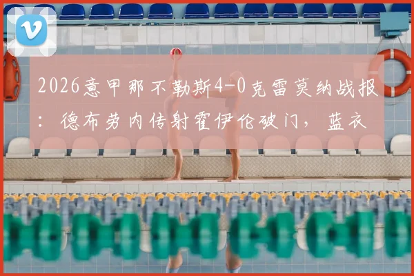 2026意甲那不勒斯4-0克雷莫纳战报：德布劳内传射霍伊伦破门，蓝衣军团大胜全解析