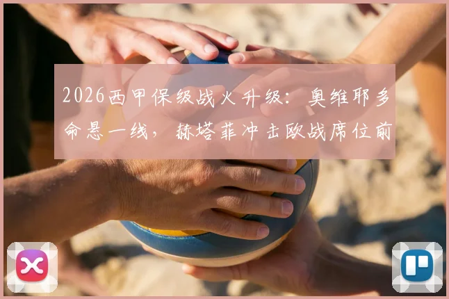 2026西甲保级战火升级：奥维耶多命悬一线，赫塔菲冲击欧战席位前景深度分析