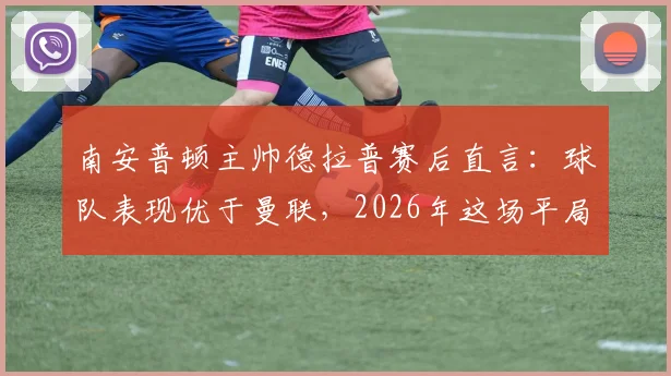 南安普顿主帅德拉普赛后直言:球队表现优于曼联,2026年这场平局本可大胜收场