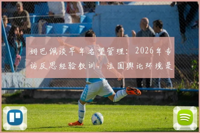 姆巴佩谈早年名望管理:2026年专访反思经验教训,法国舆论环境是挑战