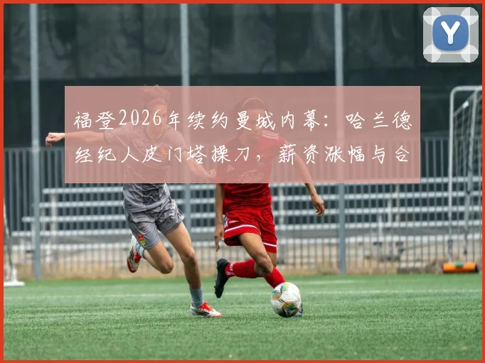福登2026年续约曼城内幕:哈兰德经纪人皮门塔操刀,薪资涨幅与合同细节全解析