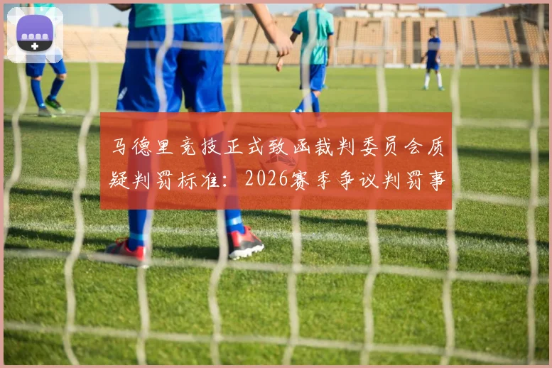 马德里竞技正式致函裁判委员会质疑判罚标准:2026赛季争议判罚事件全解析与最新官方回应追踪
