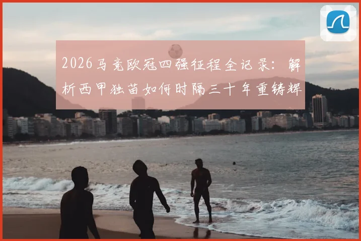 2026马竞欧冠四强征程全记录：解析西甲独苗如何时隔三十年重铸辉煌