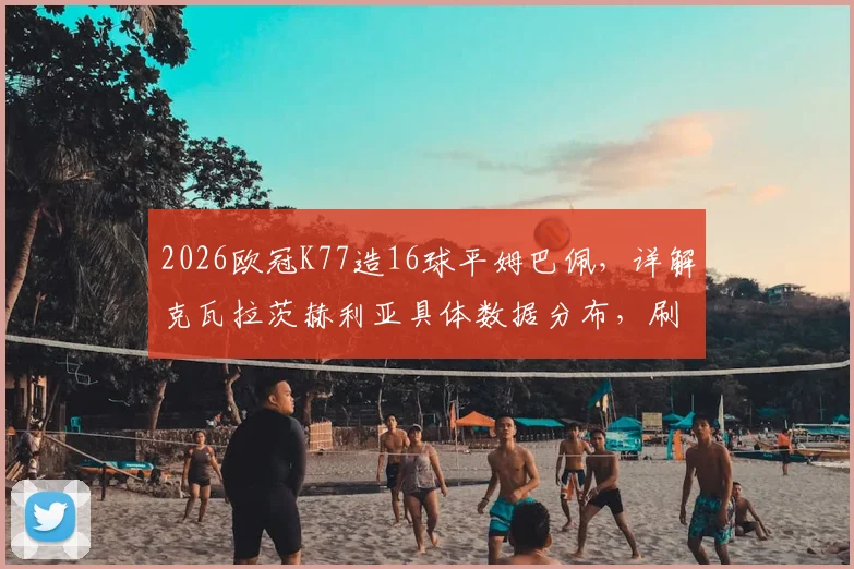2026欧冠K77造16球平姆巴佩，详解克瓦拉茨赫利亚具体数据分布，刷新巴黎队史纪录的背后价值
