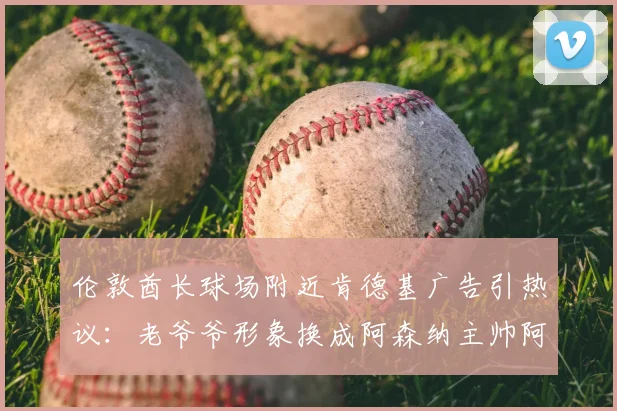 伦敦酋长球场附近肯德基广告引热议：老爷爷形象换成阿森纳主帅阿尔特塔，球迷直呼“会玩”