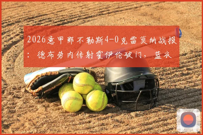 2026意甲那不勒斯4-0克雷莫纳战报:德布劳内传射霍伊伦破门,蓝衣军团大胜全解析
