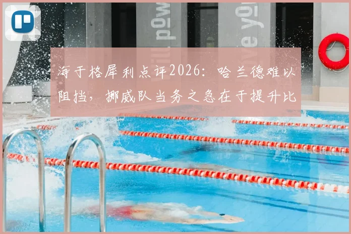 海于格犀利点评2026:哈兰德难以阻挡,挪威队当务之急在于提升比赛稳定性
