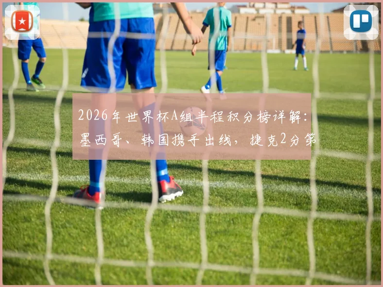 2026年世界杯A组半程积分榜详解:墨西哥、韩国携手出线,捷克2分第三能否逆袭?