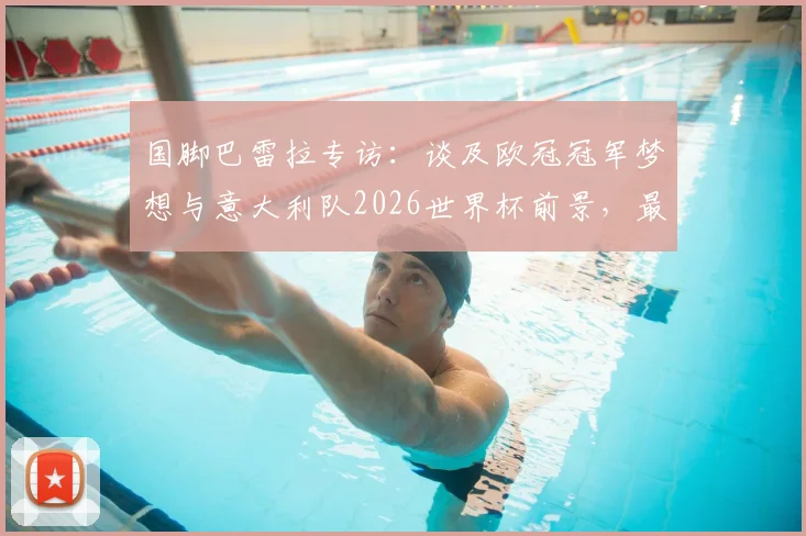 国脚巴雷拉专访：谈及欧冠冠军梦想与意大利队2026世界杯前景，最新个人规划曝光