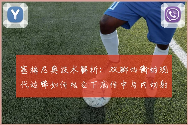 塞梅尼奥技术解析:双脚均衡的现代边锋如何结合下底传中与内切射门