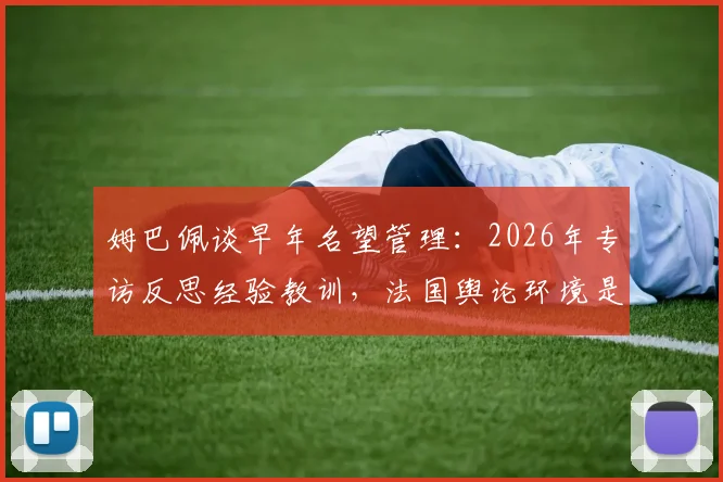 姆巴佩谈早年名望管理：2026年专访反思经验教训，法国舆论环境是挑战
