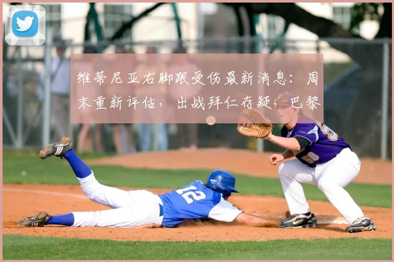 维蒂尼亚右脚跟受伤最新消息：周末重新评估，出战拜仁存疑，巴黎中场备选方案分析
