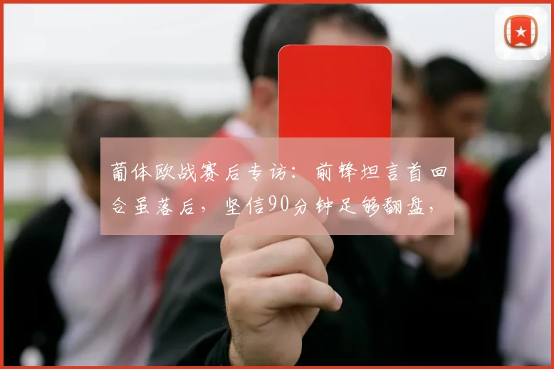 葡体欧战赛后专访:前锋坦言首回合虽落后,坚信90分钟足够翻盘,回顾队史逆转时刻