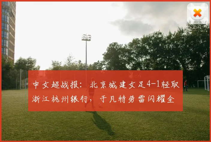 中女超战报：北京城建女足4-1轻取浙江杭州银行，于凡特劳雷闪耀全场