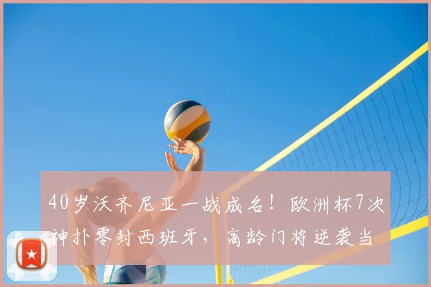 40岁沃齐尼亚一战成名！欧洲杯7次神扑零封西班牙，高龄门将逆袭当选全场最佳，门神数据详情与技术解析