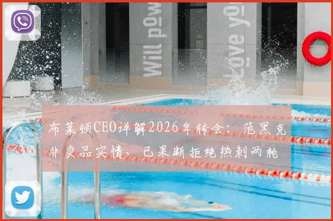 布莱顿CEO详解2026年转会：范黑克非卖品实情，已果断拒绝热刺两轮报价