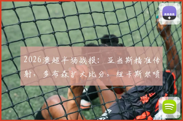 2026澳超半场战报：亚当斯精准传射，多布森扩大比分，纽卡斯尔喷气机半场3-0压制中央海岸水手