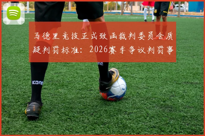 马德里竞技正式致函裁判委员会质疑判罚标准：2026赛季争议判罚事件全解析与最新官方回应追踪
