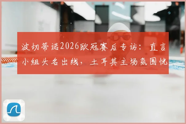 波切蒂诺2026欧冠赛后专访：直言小组头名出线，土耳其主场氛围恍如主队晋级