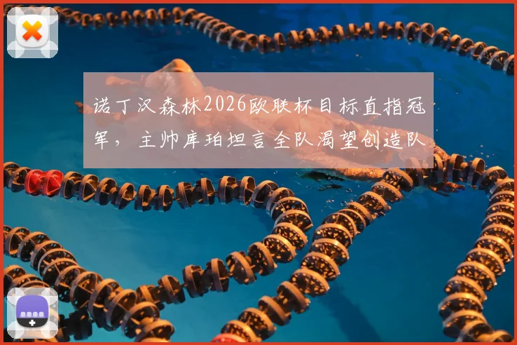 诺丁汉森林2026欧联杯目标直指冠军,主帅库珀坦言全队渴望创造队史新篇章