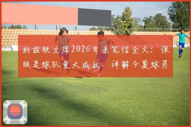 利兹联主席2026年亲笔信全文：保级是球队重大成就，详解今夏球员离队不可避免的原因与影响